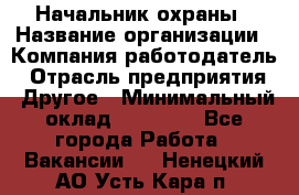 Начальник охраны › Название организации ­ Компания-работодатель › Отрасль предприятия ­ Другое › Минимальный оклад ­ 25 000 - Все города Работа » Вакансии   . Ненецкий АО,Усть-Кара п.